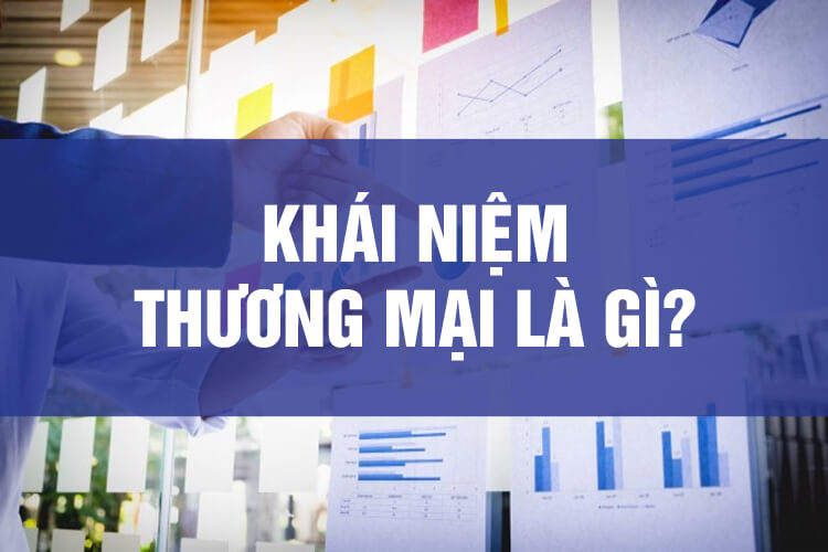 THƯƠNG MẠI LÀ GÌ? TÌM HIỂU CHI TIẾT CÁC KHÁI NIỆM LIÊN QUAN