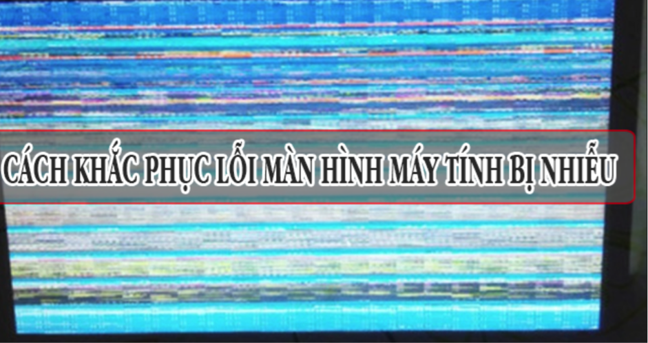 5 Cách sửa màn hình máy tính bị nhiễu tại nhà