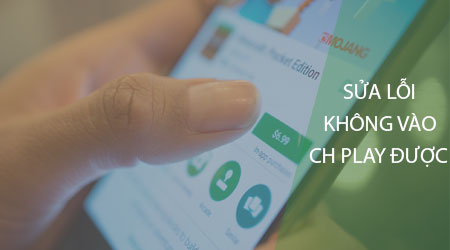 Cách sửa lỗi không vào được CH Play trên điện thoại
